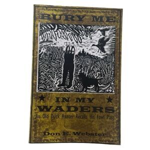 Bury Me In My Waders: An Old Duck Hunter Recalls His Fowl Past by Don E Webster